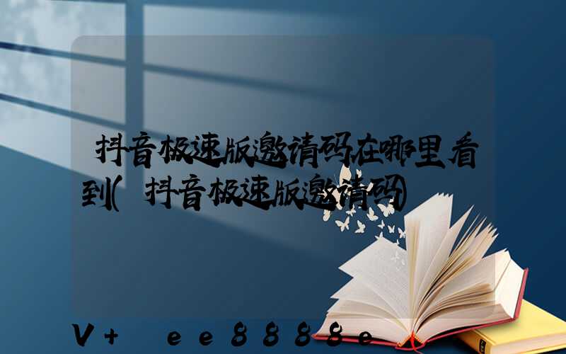 抖音极速版邀请码在哪里看到(抖音极速版邀请码)
