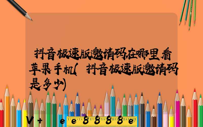 抖音极速版邀请码在哪里看苹果手机(抖音极速版邀请码是多少)