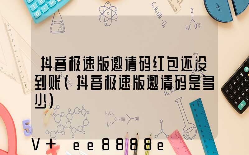 抖音极速版邀请码红包还没到账(抖音极速版邀请码是多少)