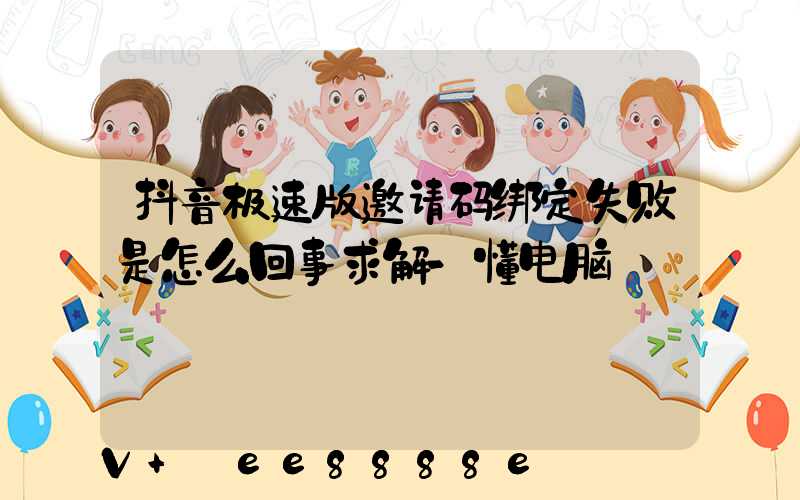 抖音极速版邀请码绑定失败是怎么回事求解-懂电脑