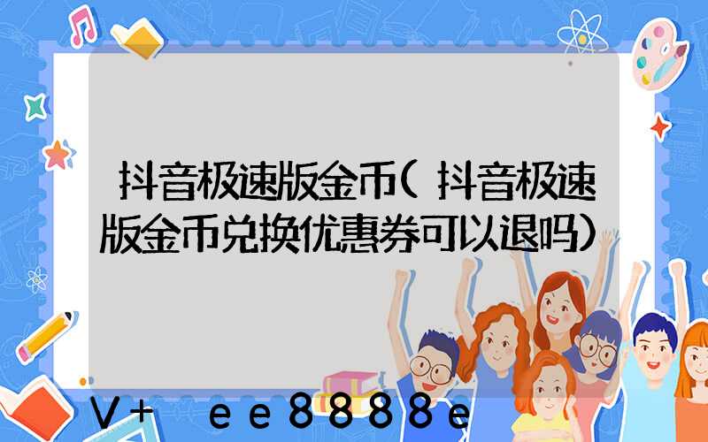 抖音极速版金币(抖音极速版金币兑换优惠券可以退吗)