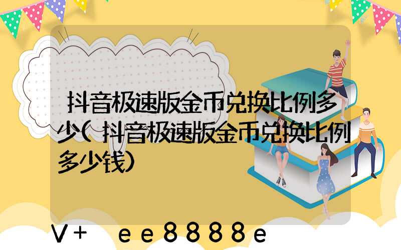 抖音极速版金币兑换比例多少(抖音极速版金币兑换比例多少钱)