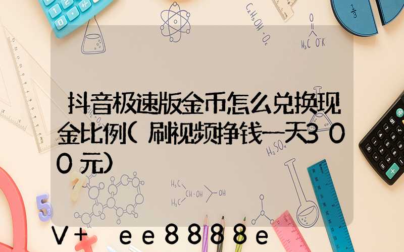 抖音极速版金币怎么兑换现金比例(刷视频挣钱一天300元)