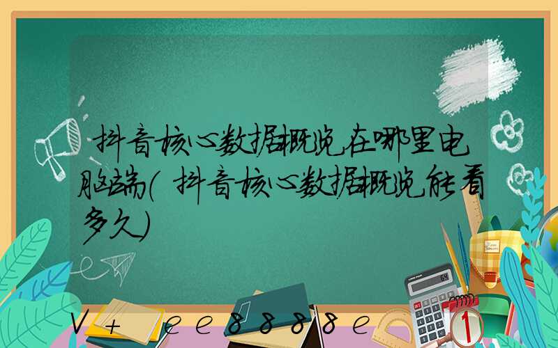 抖音核心数据概览在哪里电脑端(抖音核心数据概览能看多久)