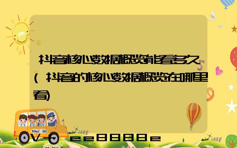 抖音核心数据概览能看多久(抖音的核心数据概览在哪里看)