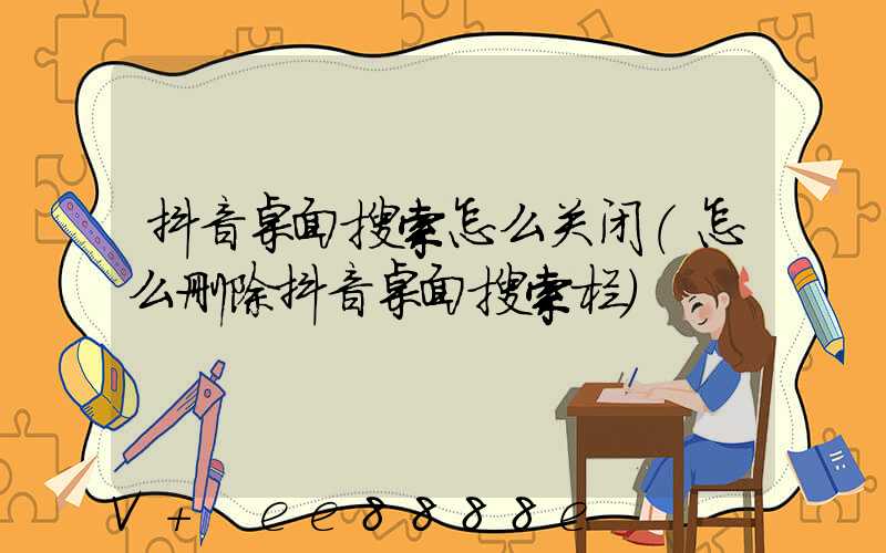 抖音桌面搜索怎么关闭(怎么删除抖音桌面搜索栏)