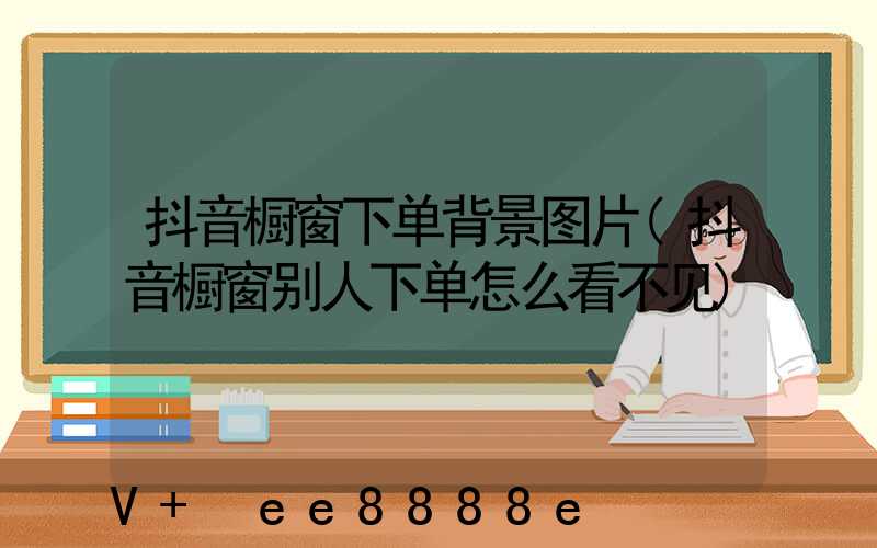 抖音橱窗下单背景图片(抖音橱窗别人下单怎么看不见)