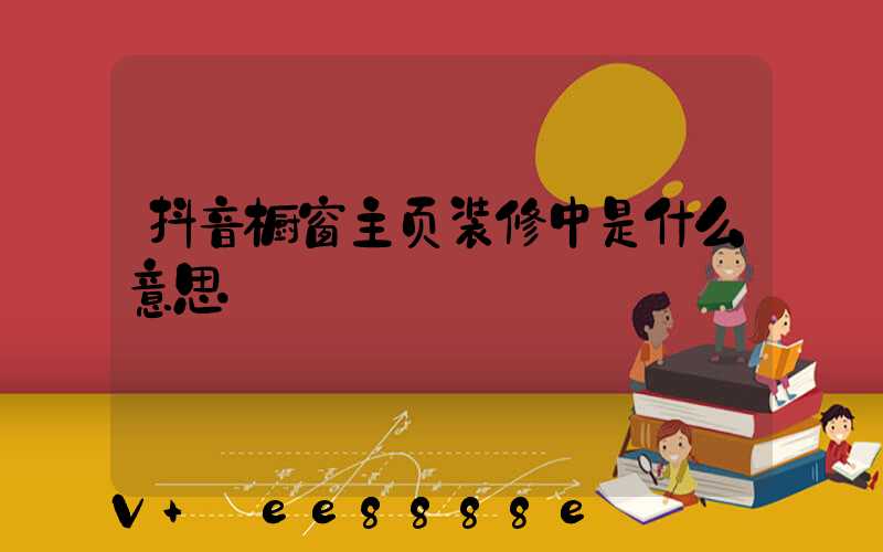 抖音橱窗主页装修中是什么意思