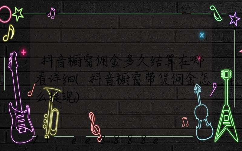 抖音橱窗佣金多久结算在哪看详细(抖音橱窗带货佣金怎么提现)