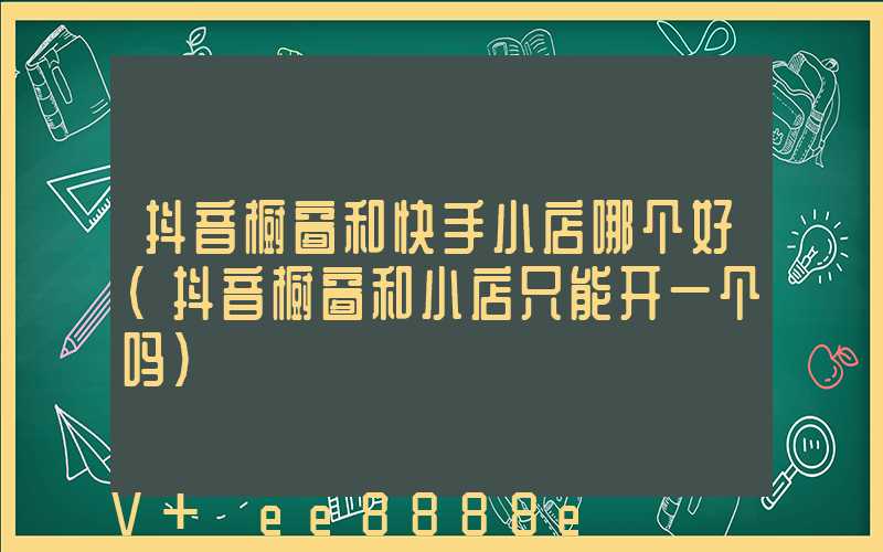 抖音橱窗和快手小店哪个好(抖音橱窗和小店只能开一个吗)