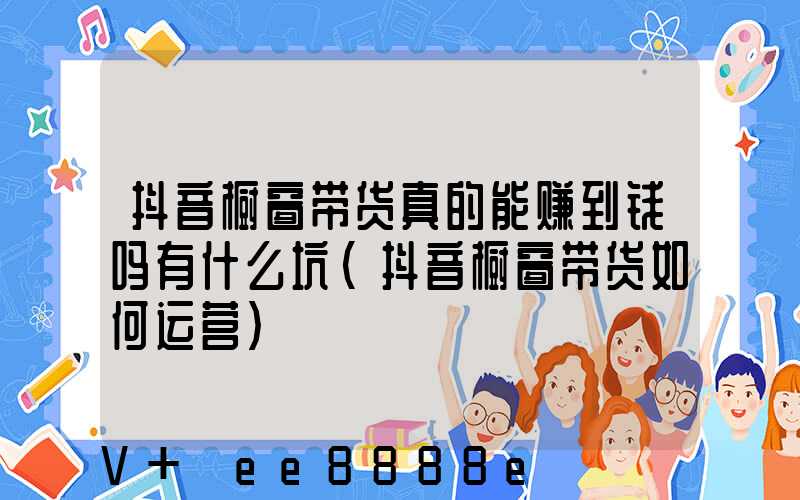 抖音橱窗带货真的能赚到钱吗有什么坑(抖音橱窗带货如何运营)