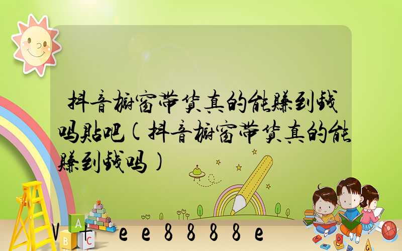 抖音橱窗带货真的能赚到钱吗贴吧(抖音橱窗带货真的能赚到钱吗)