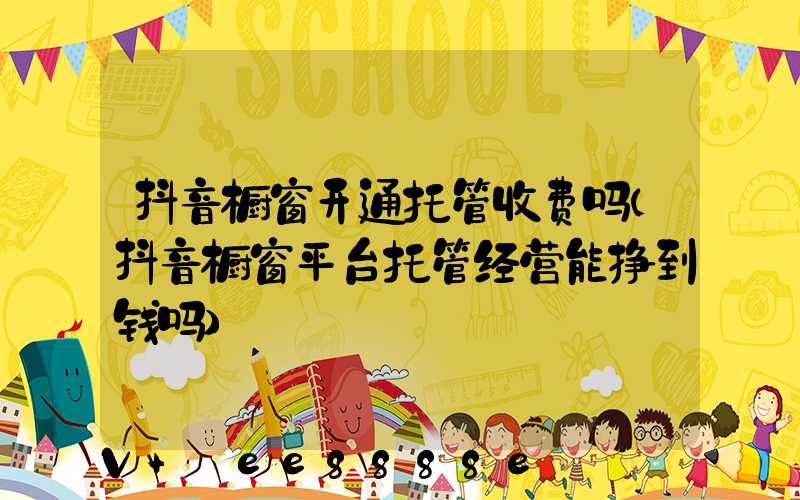 抖音橱窗开通托管收费吗(抖音橱窗平台托管经营能挣到钱吗)