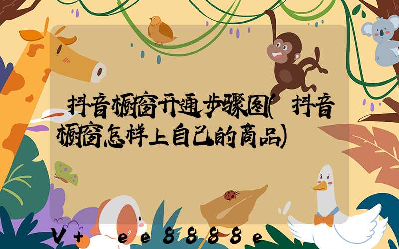 抖音橱窗开通步骤图(抖音橱窗怎样上自己的商品)