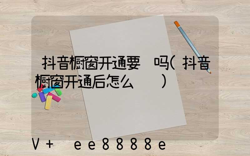 抖音橱窗开通要钱吗(抖音橱窗开通后怎么赚钱)