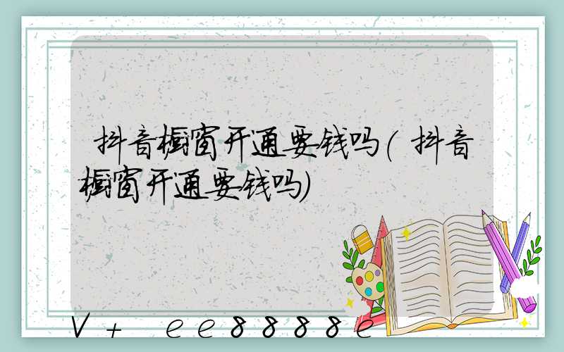 抖音橱窗开通要钱吗(抖音橱窗开通要钱吗)