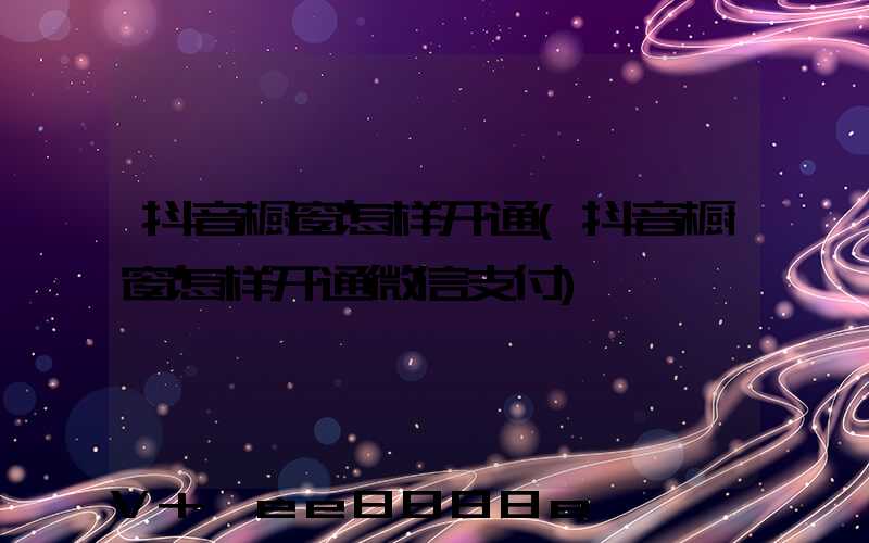 抖音橱窗怎样开通(抖音橱窗怎样开通微信支付)