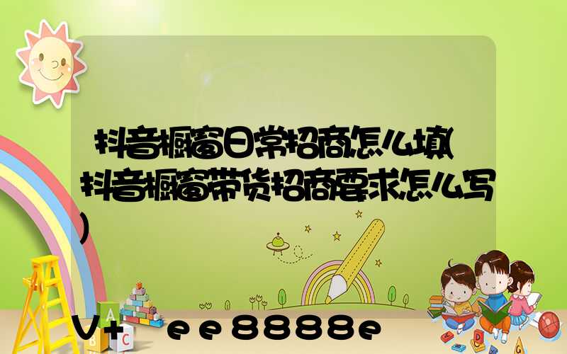 抖音橱窗日常招商怎么填(抖音橱窗带货招商要求怎么写)