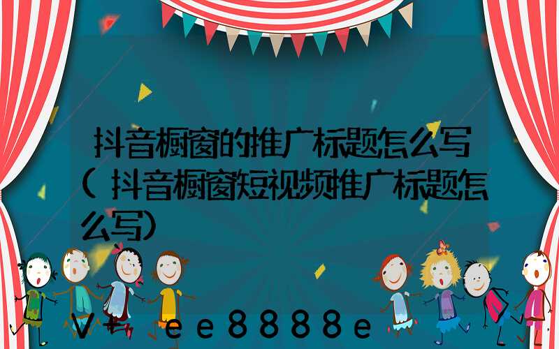 抖音橱窗的推广标题怎么写(抖音橱窗短视频推广标题怎么写)