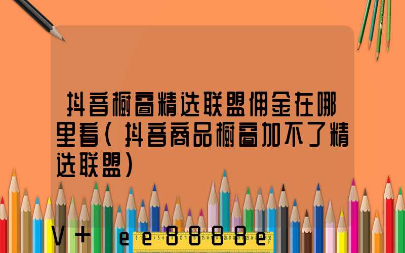 抖音橱窗精选联盟佣金在哪里看(抖音商品橱窗加不了精选联盟)