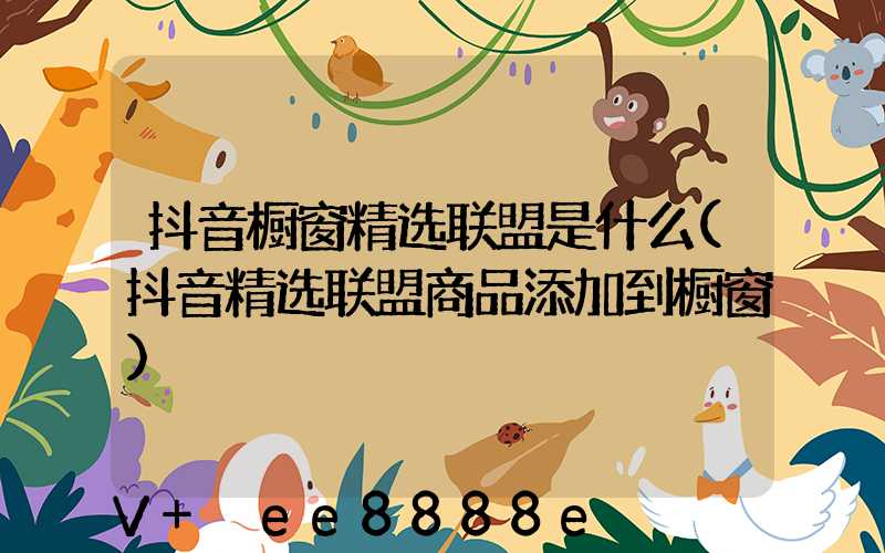 抖音橱窗精选联盟是什么(抖音精选联盟商品添加到橱窗)