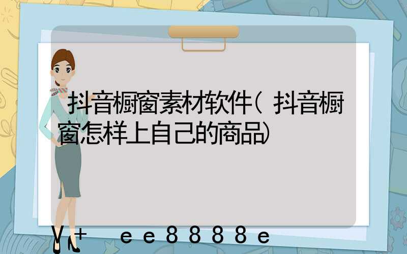 抖音橱窗素材软件(抖音橱窗怎样上自己的商品)