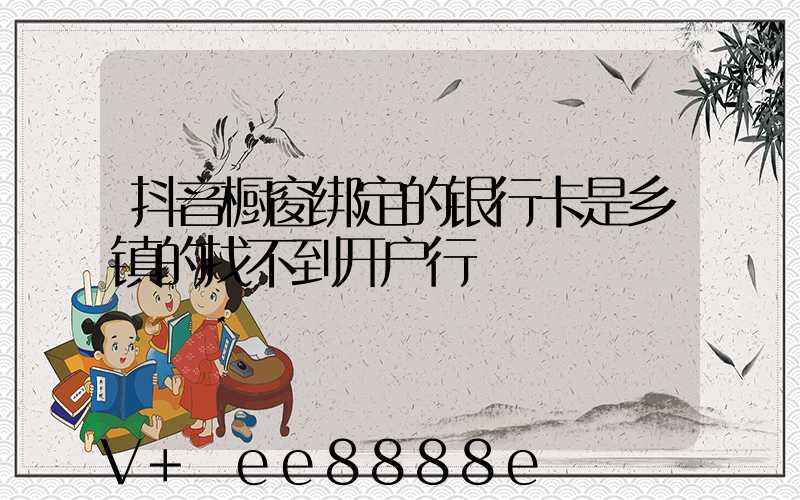 抖音橱窗绑定的银行卡是乡镇的找不到开户行