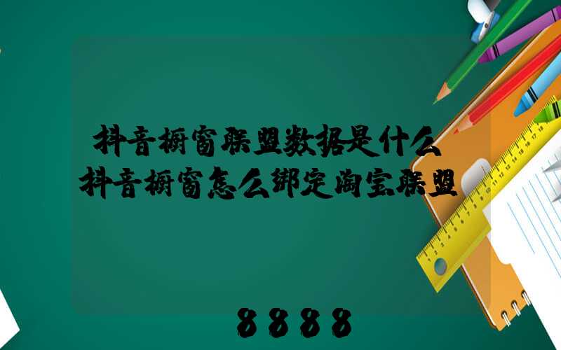 抖音橱窗联盟数据是什么(抖音橱窗怎么绑定淘宝联盟)