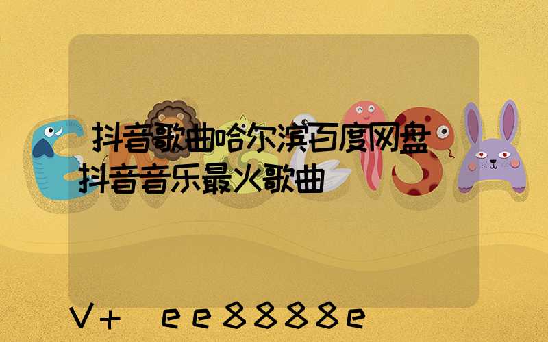抖音歌曲哈尔滨百度网盘(抖音音乐最火歌曲)