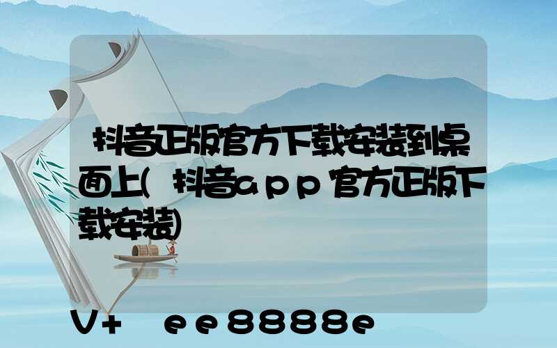 抖音正版官方下载安装到桌面上(抖音app官方正版下载安装)