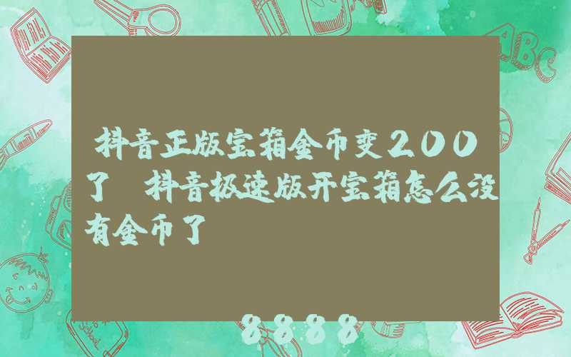 抖音正版宝箱金币变200了(抖音极速版开宝箱怎么没有金币了)