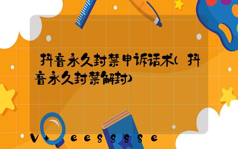 抖音永久封禁申诉话术(抖音永久封禁解封)