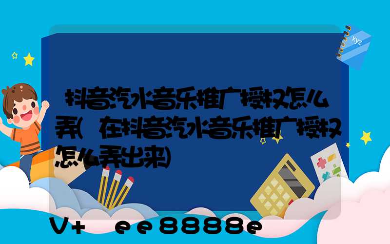 抖音汽水音乐推广授权怎么弄(在抖音汽水音乐推广授权怎么弄出来)