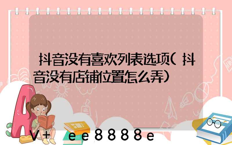 抖音没有喜欢列表选项(抖音没有店铺位置怎么弄)