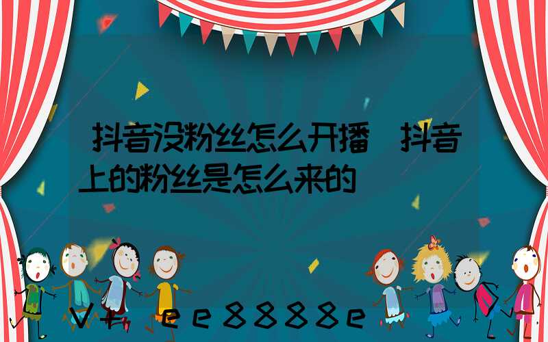 抖音没粉丝怎么开播(抖音上的粉丝是怎么来的)
