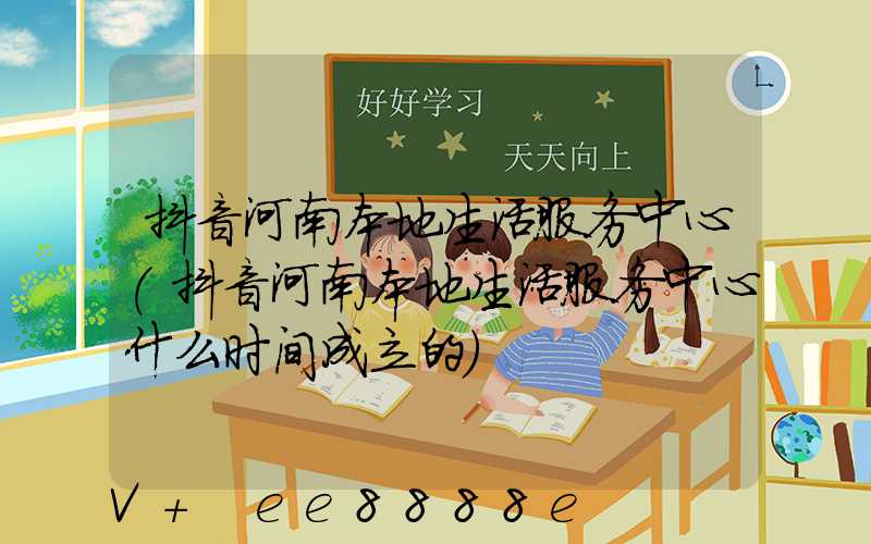 抖音河南本地生活服务中心(抖音河南本地生活服务中心什么时间成立的)