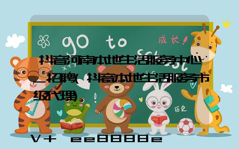 抖音河南本地生活服务中心_招聘(抖音本地生活服务市级代理)