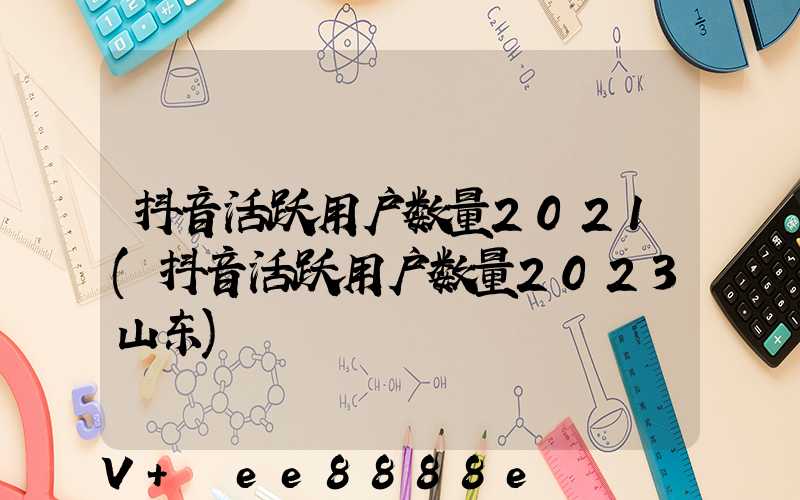 抖音活跃用户数量2021(抖音活跃用户数量2023山东)