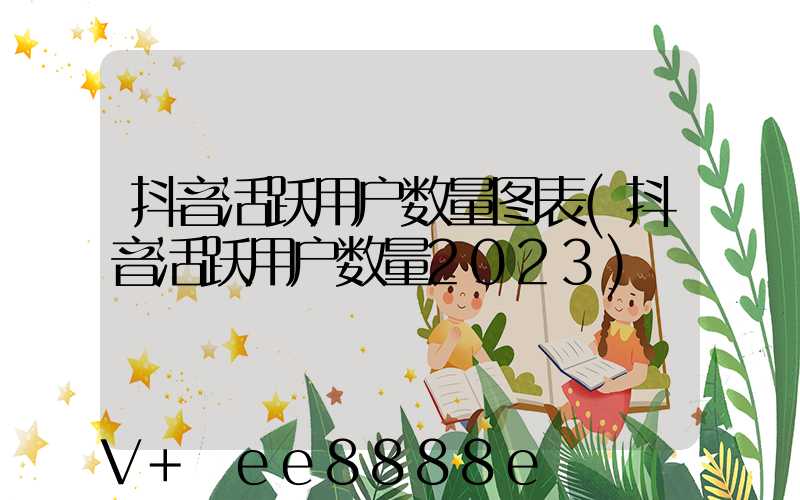 抖音活跃用户数量图表(抖音活跃用户数量2023)