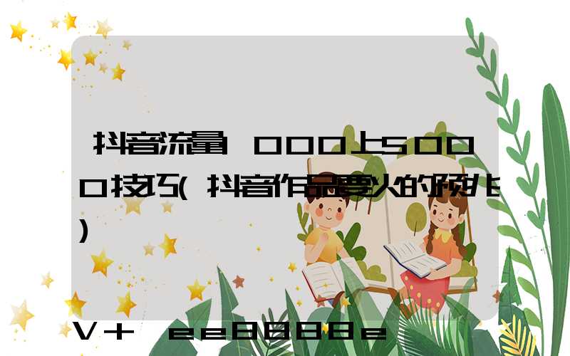抖音流量1000上5000技巧(抖音作品要火的预兆)