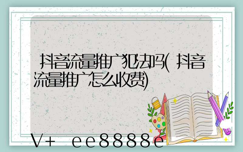 抖音流量推广犯法吗(抖音流量推广怎么收费)