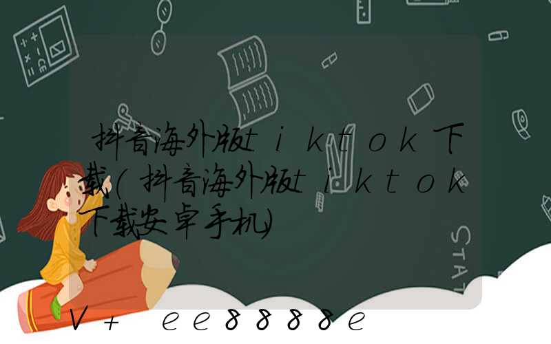 抖音海外版tiktok下载(抖音海外版tiktok下载安卓手机)