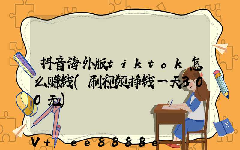 抖音海外版tiktok怎么赚钱(刷视频挣钱一天300元)