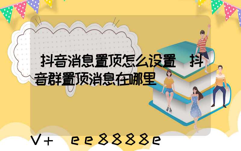 抖音消息置顶怎么设置(抖音群置顶消息在哪里)