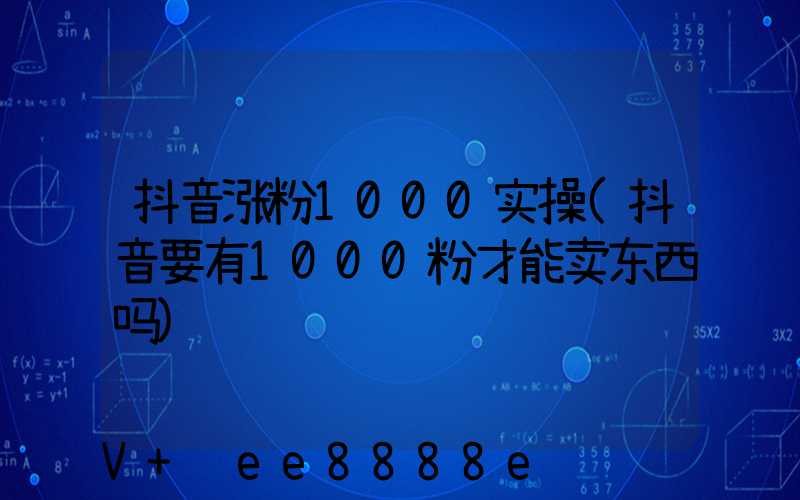 抖音涨粉1000实操(抖音要有1000粉才能卖东西吗)
