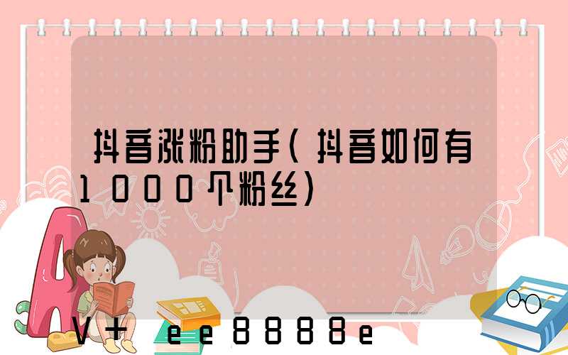抖音涨粉助手(抖音如何有1000个粉丝)