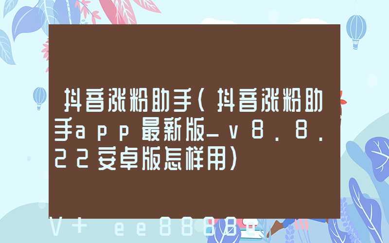 抖音涨粉助手(抖音涨粉助手app最新版_v8.8.22安卓版怎样用)
