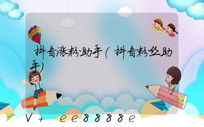 抖音涨粉助手(抖音粉丝助手)