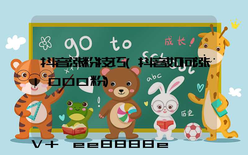 抖音涨粉技巧(抖音如何涨1000粉)