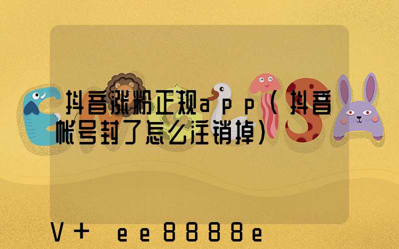 抖音涨粉正规app(抖音帐号封了怎么注销掉)